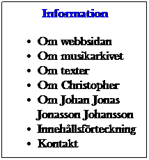 Textruta: Information
Om webbsidan
Om musikarkivet
Om texter
Om Christopher
Om Johan Jonas
Jonasson Johansson
Innehllsfrteckning
Kontakt
